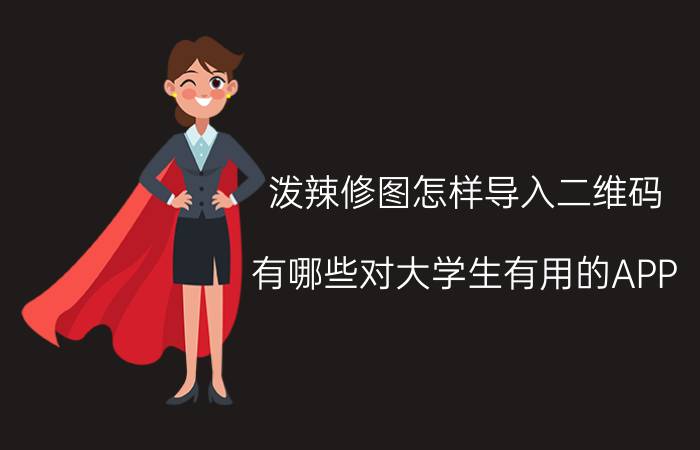 泼辣修图怎样导入二维码 有哪些对大学生有用的APP？